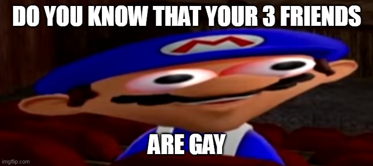 smg4 stare | DO YOU KNOW THAT YOUR 3 FRIENDS; ARE GAY | image tagged in smg4 stare | made w/ Imgflip meme maker