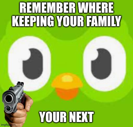 REMEMBER WHERE KEEPING YOUR FAMILY; YOUR NEXT | image tagged in memes | made w/ Imgflip meme maker