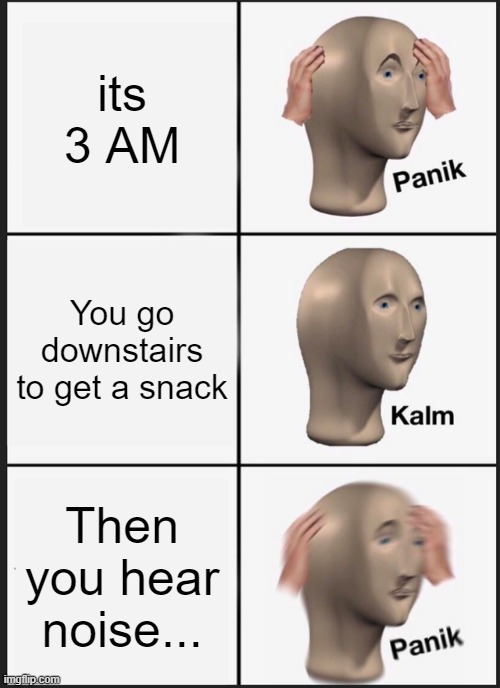 PANIK | its 3 AM; You go downstairs to get a snack; Then you hear noise... | image tagged in memes,panik kalm panik | made w/ Imgflip meme maker
