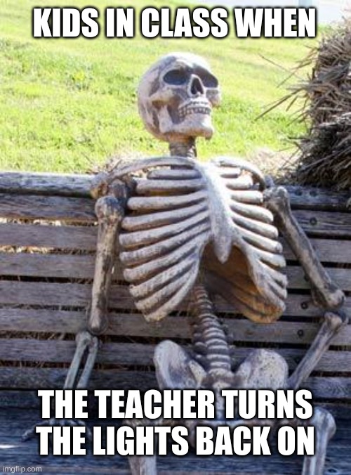 lights | KIDS IN CLASS WHEN; THE TEACHER TURNS THE LIGHTS BACK ON | image tagged in memes,waiting skeleton,funny,light | made w/ Imgflip meme maker