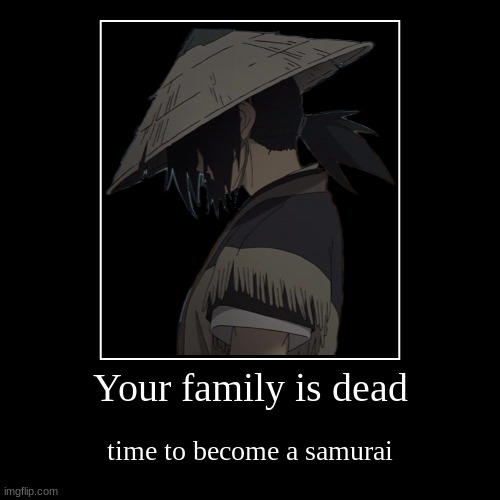 Your family is dead | time to become a samurai | image tagged in funny,demotivationals,dumb | made w/ Imgflip demotivational maker