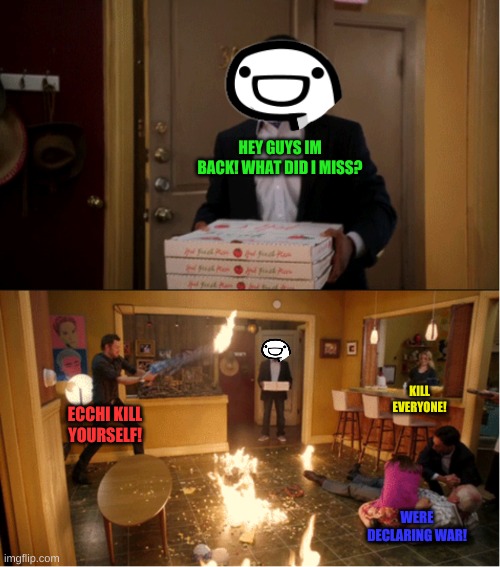hey i guess.. | HEY GUYS IM BACK! WHAT DID I MISS? KILL EVERYONE! ECCHI KILL YOURSELF! WERE DECLARING WAR! | image tagged in community fire pizza meme | made w/ Imgflip meme maker