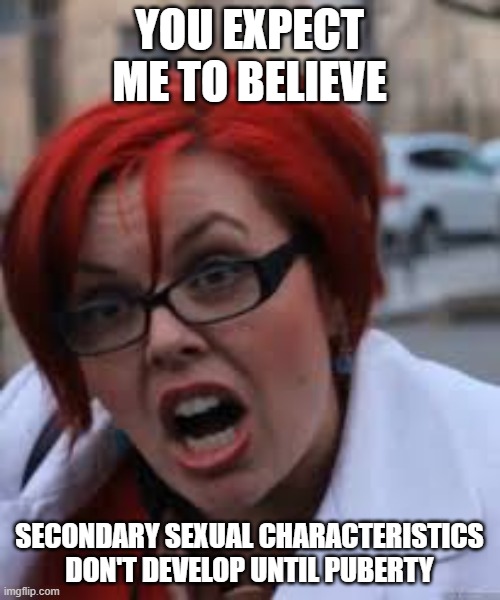 SJW Triggered | YOU EXPECT ME TO BELIEVE SECONDARY SEXUAL CHARACTERISTICS DON'T DEVELOP UNTIL PUBERTY | image tagged in sjw triggered | made w/ Imgflip meme maker