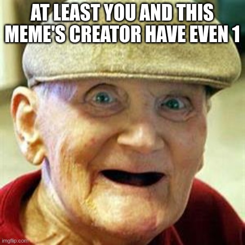 No Teeth Old Man | AT LEAST YOU AND THIS MEME'S CREATOR HAVE EVEN 1 | image tagged in no teeth old man | made w/ Imgflip meme maker