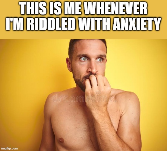 Riddled With Anxiety | THIS IS ME WHENEVER I'M RIDDLED WITH ANXIETY | image tagged in riddled,anxiety,shirtless,depression sadness hurt pain anxiety,funny,memes | made w/ Imgflip meme maker