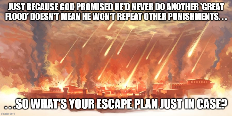 sodom and gomorrah | JUST BECAUSE GOD PROMISED HE'D NEVER DO ANOTHER 'GREAT FLOOD' DOESN'T MEAN HE WON'T REPEAT OTHER PUNISHMENTS. . . . . .SO WHAT'S YOUR ESCAPE PLAN JUST IN CASE? | image tagged in sodom and gomorrah,lgbtq,transgender | made w/ Imgflip meme maker