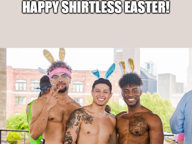 Happy Shirtless Easter | HAPPY SHIRTLESS EASTER! | image tagged in happy easter,shirtless,hot,funny,memes,gay | made w/ Imgflip meme maker