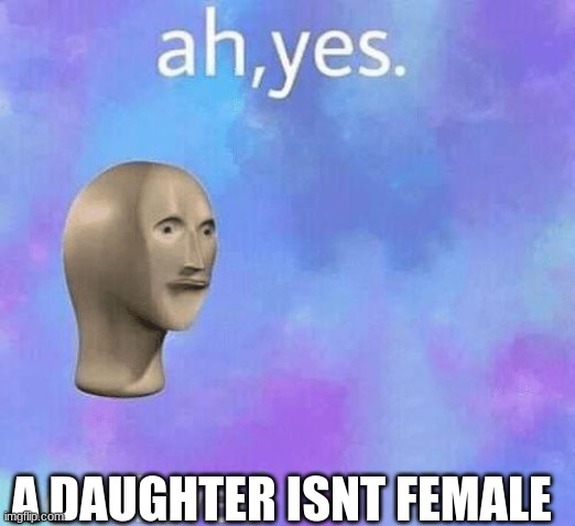 Ah Yes enslaved | A DAUGHTER ISNT FEMALE | image tagged in ah yes enslaved | made w/ Imgflip meme maker