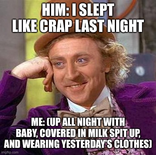 Creepy Condescending Wonka Meme | HIM: I SLEPT LIKE CRAP LAST NIGHT; ME: (UP ALL NIGHT WITH BABY, COVERED IN MILK SPIT UP, AND WEARING YESTERDAY’S CLOTHES) | image tagged in memes,creepy condescending wonka | made w/ Imgflip meme maker