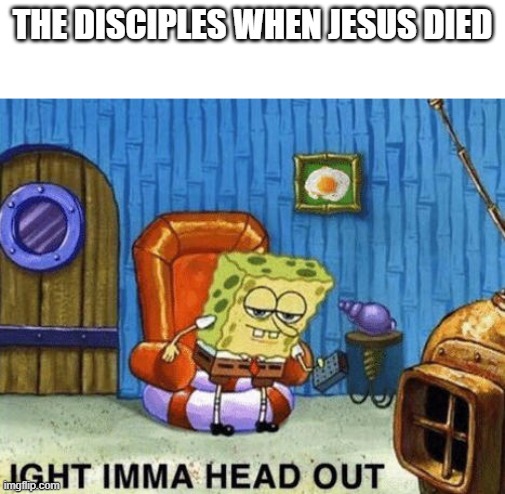 Ight imma head out | THE DISCIPLES WHEN JESUS DIED | image tagged in ight imma head out | made w/ Imgflip meme maker