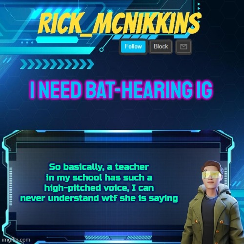 Mcnikkins Temp 3 v2 | I NEED BAT-HEARING IG; So basically, a teacher in my school has such a high-pitched voice, I can never understand wtf she is saying | image tagged in mcnikkins temp 3 v2 | made w/ Imgflip meme maker