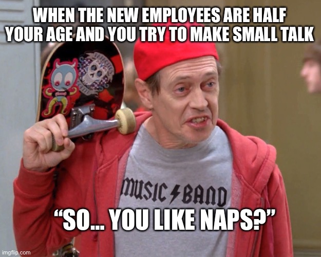 Steve Buscemi Fellow Kids |  WHEN THE NEW EMPLOYEES ARE HALF YOUR AGE AND YOU TRY TO MAKE SMALL TALK; “SO… YOU LIKE NAPS?” | image tagged in steve buscemi fellow kids | made w/ Imgflip meme maker