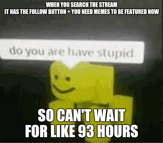 do you are have stupid | WHEN YOU SEARCH THE STREAM IT HAS THE FOLLOW BUTTON + YOU NEED MEMES TO BE FEATURED NOW; SO CAN'T WAIT FOR LIKE 93 HOURS | image tagged in do you are have stupid | made w/ Imgflip meme maker