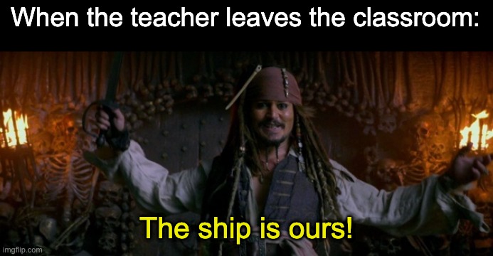 Be like: | When the teacher leaves the classroom:; The ship is ours! | image tagged in the ship is ours | made w/ Imgflip meme maker