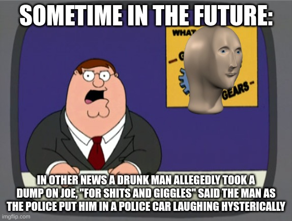 Peter Griffin News Meme | SOMETIME IN THE FUTURE: IN OTHER NEWS A DRUNK MAN ALLEGEDLY TOOK A DUMP ON JOE, "FOR SHITS AND GIGGLES" SAID THE MAN AS THE POLICE PUT HIM I | image tagged in memes,peter griffin news | made w/ Imgflip meme maker