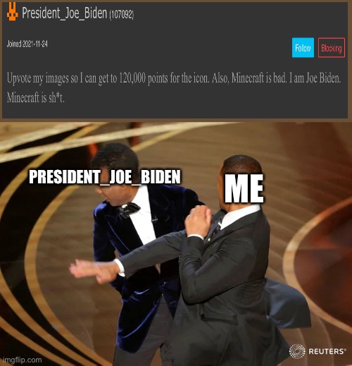 MINECRAFT IS THE BEST SHUT UP YOUR NOT EVEN REAL JOE BIDDN | ME; PRESIDENT_JOE_BIDEN | image tagged in will smith punching chris rock,minecraft | made w/ Imgflip meme maker
