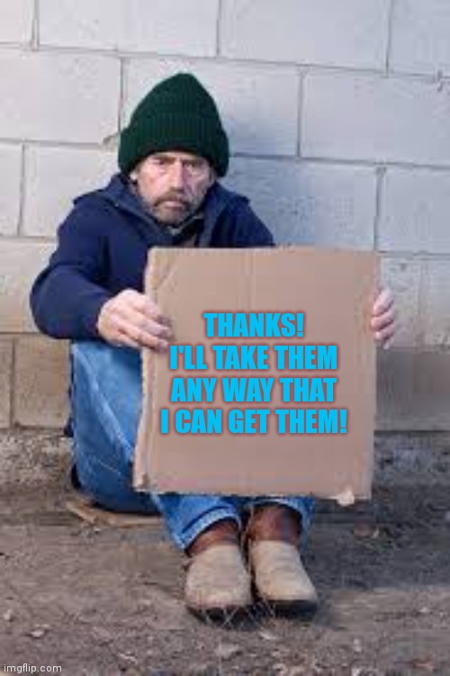 homeless sign | THANKS! I'LL TAKE THEM ANY WAY THAT I CAN GET THEM! | image tagged in homeless sign | made w/ Imgflip meme maker