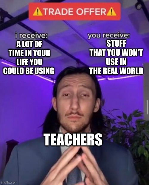 its true | STUFF THAT YOU WON'T USE IN THE REAL WORLD; A LOT OF TIME IN YOUR LIFE YOU COULD BE USING; TEACHERS | image tagged in i receive you receive | made w/ Imgflip meme maker