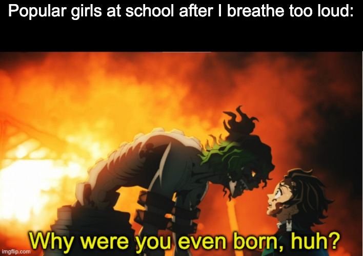 They just be like that | Popular girls at school after I breathe too loud: | image tagged in why were you even born subtitled | made w/ Imgflip meme maker