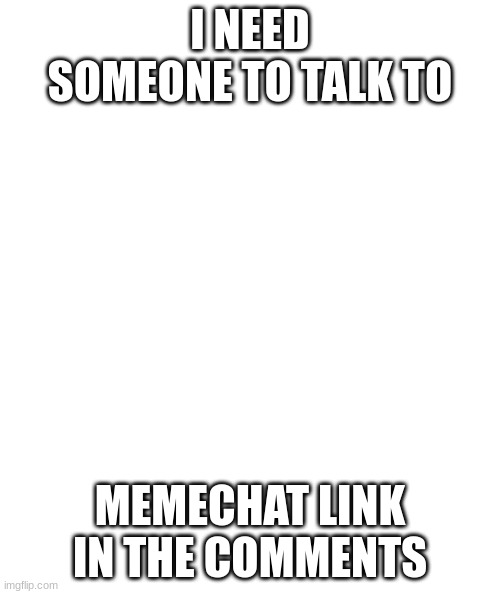 White rectangle | I NEED SOMEONE TO TALK TO; MEMECHAT LINK IN THE COMMENTS | image tagged in white rectangle | made w/ Imgflip meme maker