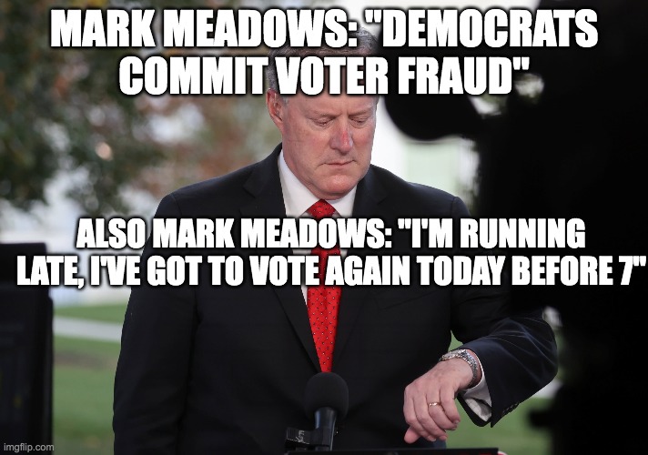 lol all that cheating and you still lost teehee | MARK MEADOWS: "DEMOCRATS COMMIT VOTER FRAUD"; ALSO MARK MEADOWS: "I'M RUNNING LATE, I'VE GOT TO VOTE AGAIN TODAY BEFORE 7" | image tagged in voter fraud,politics lol,conservatives,election fraud | made w/ Imgflip meme maker