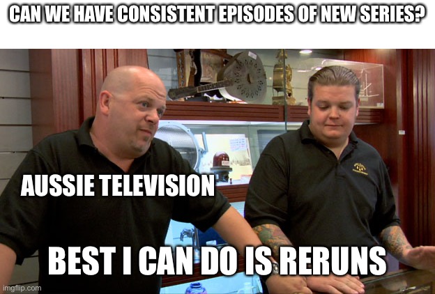 The Googlebox Greif | CAN WE HAVE CONSISTENT EPISODES OF NEW SERIES? AUSSIE TELEVISION; BEST I CAN DO IS RERUNS | image tagged in pawn stars best i can do | made w/ Imgflip meme maker