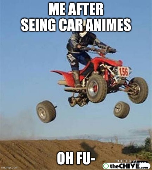 bye bye tires! | ME AFTER SEING CAR ANIMES; OH FU- | image tagged in bye bye tires | made w/ Imgflip meme maker