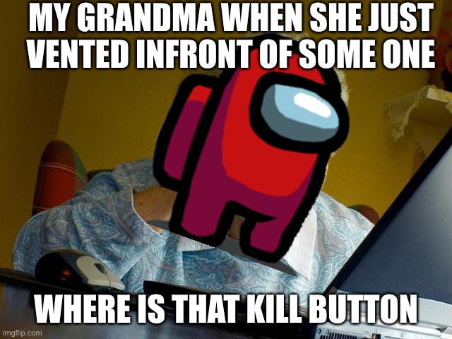 Grandma Finds The Internet | MY GRANDMA WHEN SHE JUST VENTED INFRONT OF SOME ONE; WHERE IS THAT KILL BUTTON | image tagged in memes,grandma finds the internet | made w/ Imgflip meme maker
