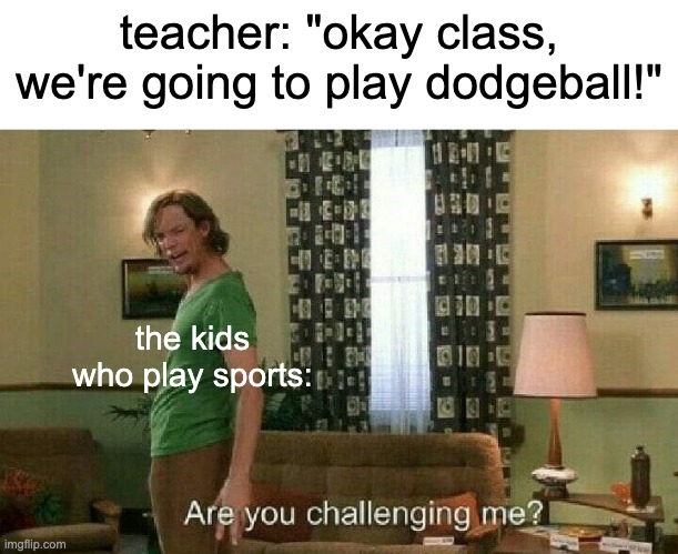 dodgeball | teacher: "okay class, we're going to play dodgeball!"; the kids who play sports: | image tagged in are you challenging me | made w/ Imgflip meme maker