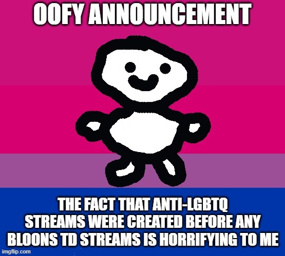 I have no idea what to do but if they shut it down I will be thankful | THE FACT THAT ANTI-LGBTQ STREAMS WERE CREATED BEFORE ANY BLOONS TD STREAMS IS HORRIFYING TO ME | image tagged in oofy announcement | made w/ Imgflip meme maker