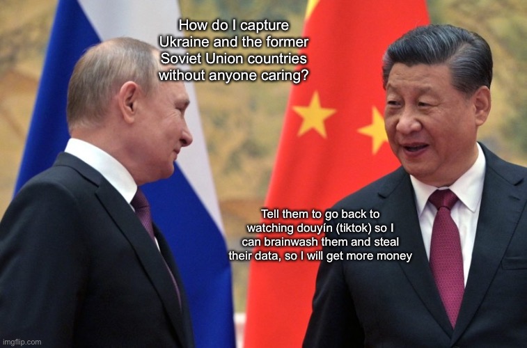 How do I capture Ukraine and the former Soviet Union countries without anyone caring? Tell them to go back to watching douyín (tiktok) so I can brainwash them and steal their data, so I will get more money | image tagged in xi jinping and putin,memes,putin,xi jinping,politics | made w/ Imgflip meme maker