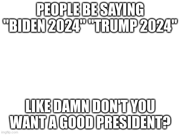 Don't even argue with me | PEOPLE BE SAYING "BIDEN 2024" "TRUMP 2024"; LIKE DAMN DON'T YOU WANT A GOOD PRESIDENT? | image tagged in politics,trump,joe biden | made w/ Imgflip meme maker