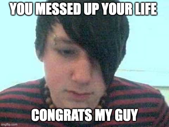 emo kid | YOU MESSED UP YOUR LIFE CONGRATS MY GUY | image tagged in emo kid | made w/ Imgflip meme maker