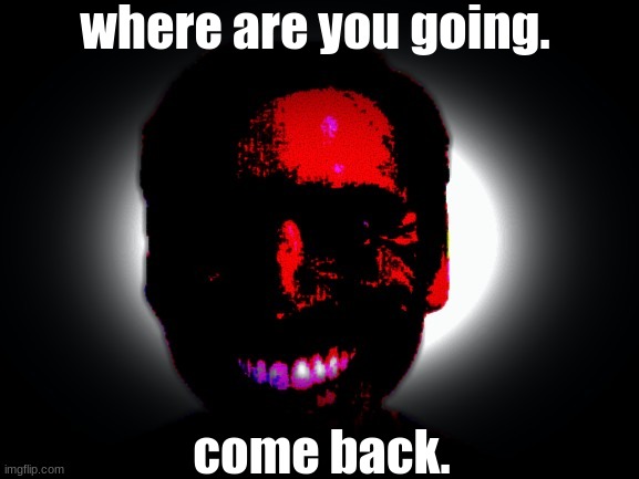 away from you. no. | where are you going. come back. | image tagged in scary | made w/ Imgflip meme maker