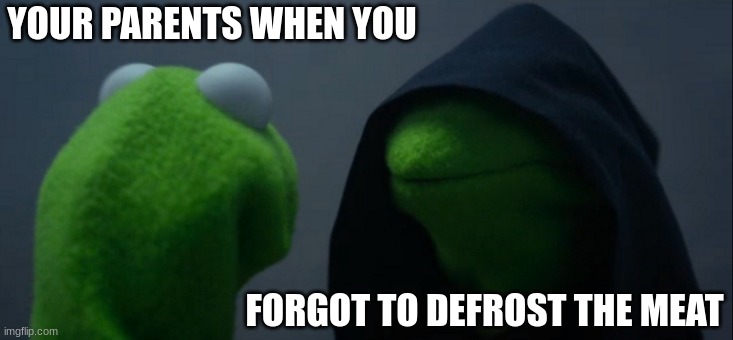 The time has come... | YOUR PARENTS WHEN YOU; FORGOT TO DEFROST THE MEAT | image tagged in memes,evil kermit | made w/ Imgflip meme maker