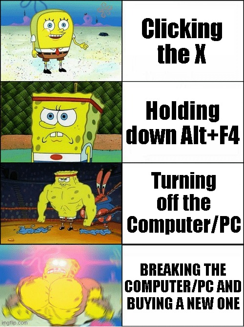 X | Clicking the X; Holding down Alt+F4; Turning off the Computer/PC; BREAKING THE COMPUTER/PC AND BUYING A NEW ONE | image tagged in sponge finna commit muder | made w/ Imgflip meme maker