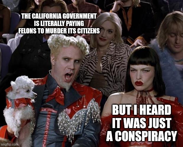 Look up "smiley" martin. Or just be blind the rest of your life and claim it doesn't happen. | THE CALIFORNIA GOVERNMENT IS LITERALLY PAYING FELONS TO MURDER ITS CITIZENS; BUT I HEARD IT WAS JUST A CONSPIRACY | image tagged in memes,mugatu so hot right now | made w/ Imgflip meme maker