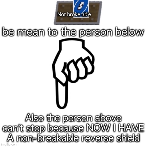 be mean to the person below | Not broke able; be mean to the person below; Also the person above can’t stop because NOW I HAVE A non-breakable reverse shield | image tagged in be mean to the person below | made w/ Imgflip meme maker