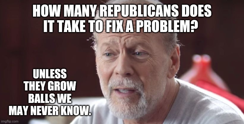 Not looking good. | HOW MANY REPUBLICANS DOES IT TAKE TO FIX A PROBLEM? UNLESS THEY GROW BALLS WE MAY NEVER KNOW. | image tagged in memes | made w/ Imgflip meme maker