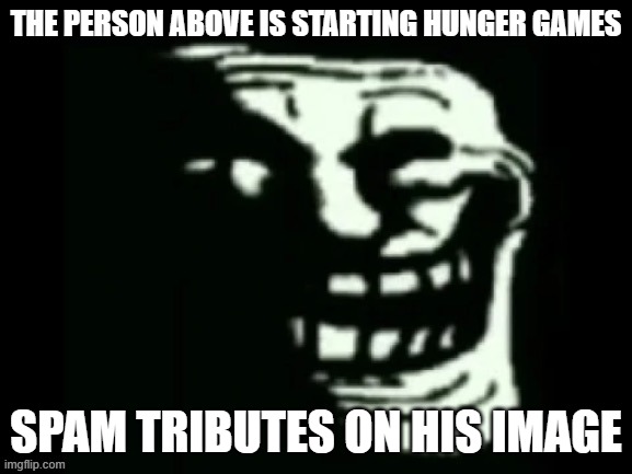 Trollge | THE PERSON ABOVE IS STARTING HUNGER GAMES; SPAM TRIBUTES ON HIS IMAGE | image tagged in trollge | made w/ Imgflip meme maker