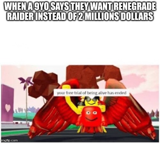 Your free trial of being alive has ended | WHEN A 9YO SAYS THEY WANT RENEGRADE RAIDER INSTEAD OF 2 MILLIONS DOLLARS | image tagged in your free trial of being alive has ended | made w/ Imgflip meme maker