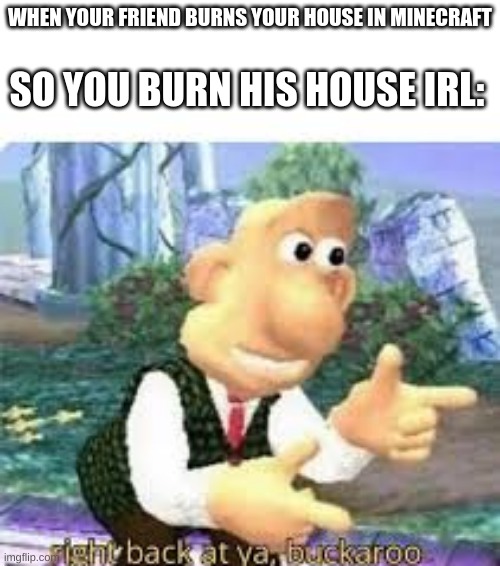 right back at ya, buckaroo | WHEN YOUR FRIEND BURNS YOUR HOUSE IN MINECRAFT; SO YOU BURN HIS HOUSE IRL: | image tagged in right back at ya buckaroo | made w/ Imgflip meme maker