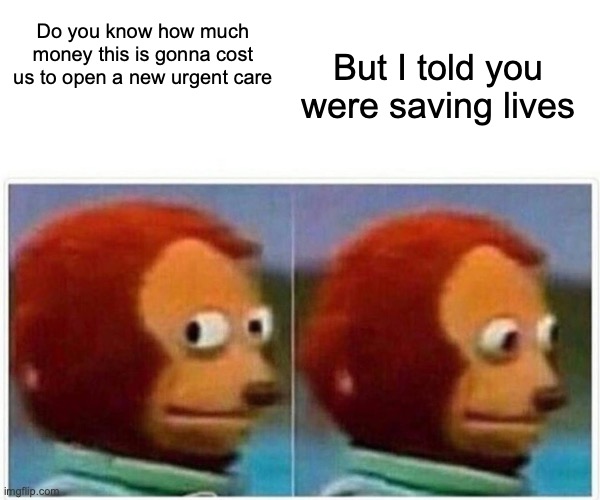 Monkey Puppet | But I told you were saving lives; Do you know how much money this is gonna cost us to open a new urgent care | image tagged in memes,monkey puppet | made w/ Imgflip meme maker