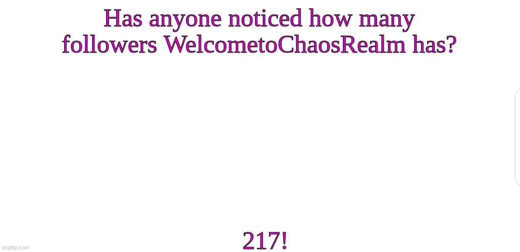 I don't know if anyone noticed, but.. | Has anyone noticed how many followers WelcometoChaosRealm has? 217! | image tagged in white screen,over 200 | made w/ Imgflip meme maker