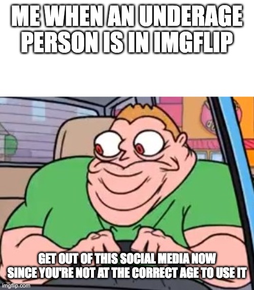 Get out of my car animated | ME WHEN AN UNDERAGE PERSON IS IN IMGFLIP; GET OUT OF THIS SOCIAL MEDIA NOW SINCE YOU'RE NOT AT THE CORRECT AGE TO USE IT | image tagged in get out of my car animated | made w/ Imgflip meme maker