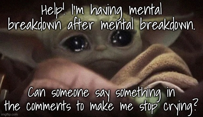 Please say something nice | Help! I'm having mental breakdown after mental breakdown. Can someone say something in the comments to make me stop crying? | image tagged in crying baby yoda | made w/ Imgflip meme maker