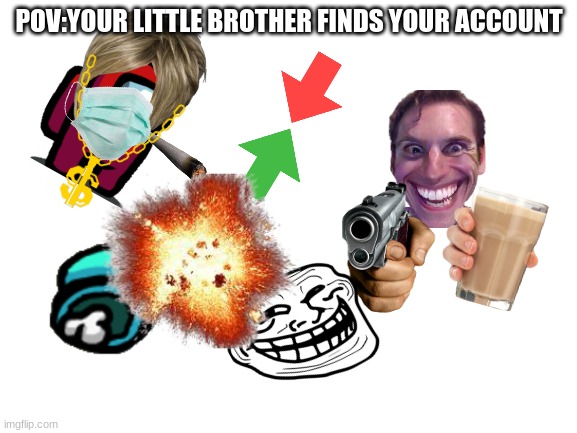 Your little bro finds your imgflip acc | POV:YOUR LITTLE BROTHER FINDS YOUR ACCOUNT | image tagged in blank white template,memes | made w/ Imgflip meme maker