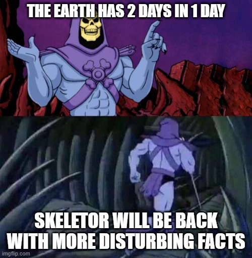 skeletor | THE EARTH HAS 2 DAYS IN 1 DAY; SKELETOR WILL BE BACK WITH MORE DISTURBING FACTS | image tagged in skelator saying something funny then running away | made w/ Imgflip meme maker