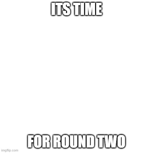 ok ok i know i did this yesterday but post your tributes to the comments | ITS TIME; FOR ROUND TWO | image tagged in memes,blank transparent square | made w/ Imgflip meme maker