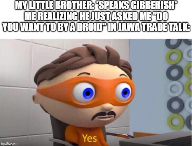 Lol this happened to me | MY LITTLE BROTHER: *SPEAKS GIBBERISH*
ME REALIZING HE JUST ASKED ME "DO YOU WANT TO BY A DROID" IN JAWA TRADE TALK: | image tagged in protegent yes | made w/ Imgflip meme maker